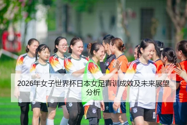 2026年女子世界杯日本女足青训成效及未来展望分析