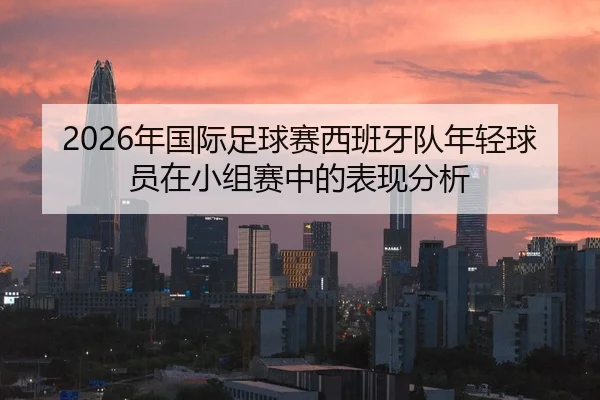 2026年国际足球赛西班牙队年轻球员在小组赛中的表现分析
