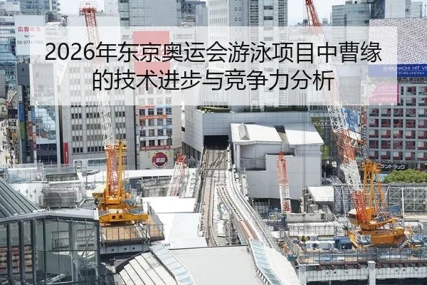 2026年东京奥运会游泳项目中曹缘的技术进步与竞争力分析