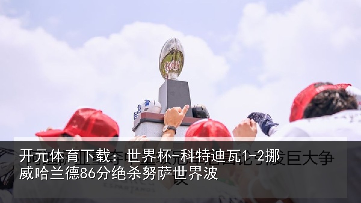 开元体育下载:世界杯-科特迪瓦1-2挪威哈相关情况界波