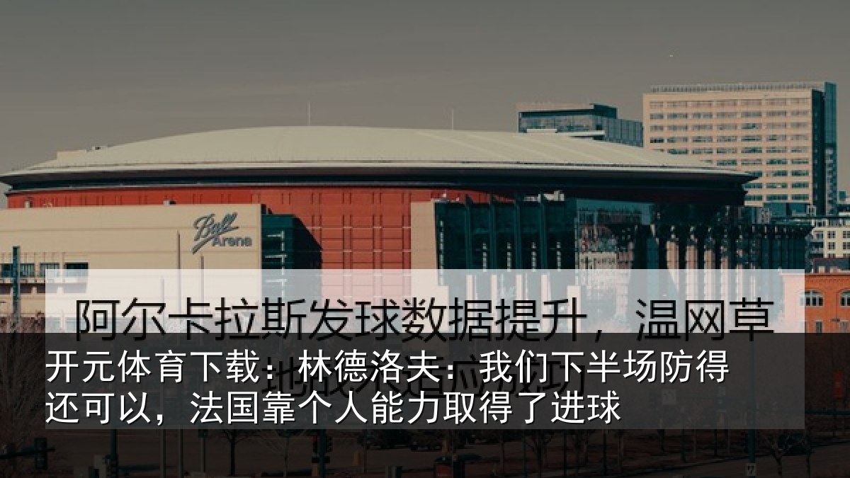 开元体育下载:林德洛夫:我们下半场防得还可以,法国靠个人能力取得了进球