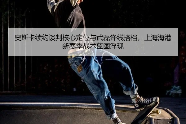 ao-si-ka-xu-yue-tan-pan-he-xin-ding-wei-yu-wu-lei-feng-xian-da-dang-shang-hai-hai-gang-xin-sai-ji-zhan-shu-lan-tu-fu-3-728.jpg