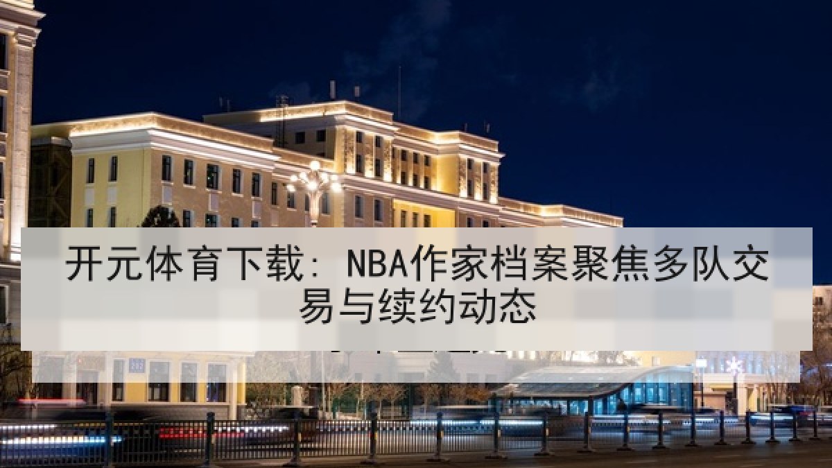 开元体育下载: NBA作家档案聚焦多队交易与续约动态 开元体育下载: NBA作家档案聚焦多队交易与续约动态