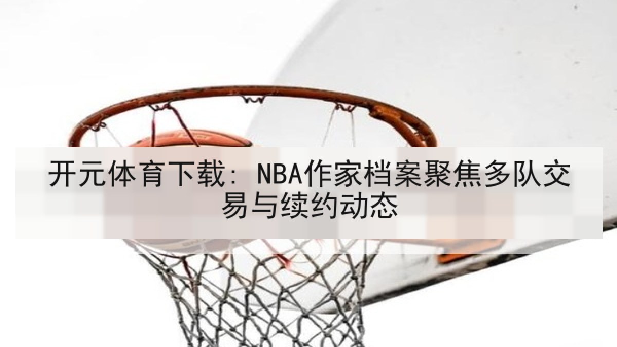 开元体育下载: NBA作家档案聚焦多队交易与续约动态