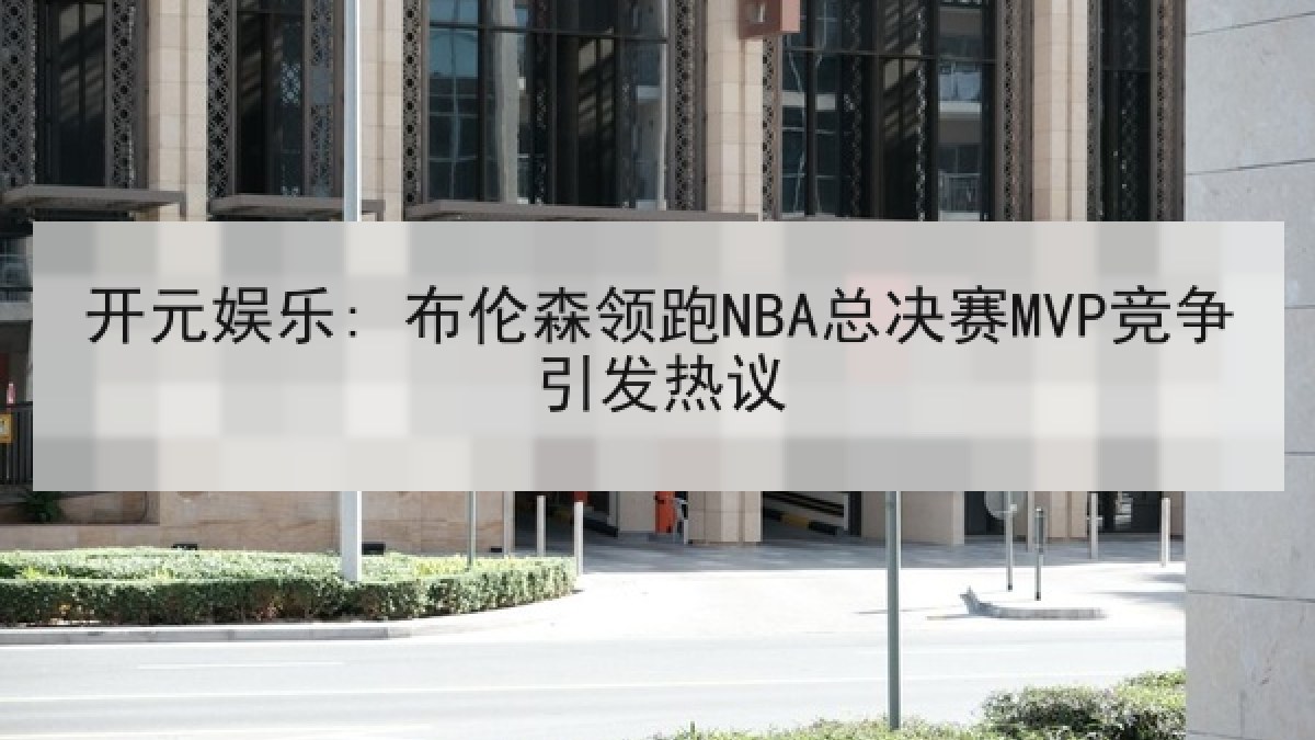 开元娱乐: 布伦森领跑NBA总决赛MVP竞争引发热议 开元娱乐: 布伦森领跑NBA总决赛MVP竞争引发热议