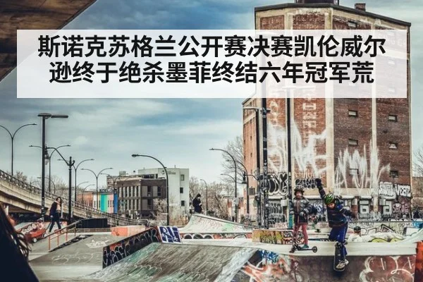 斯诺克苏格兰公开赛决赛凯伦威尔逊终于绝杀墨菲终结六年冠军荒