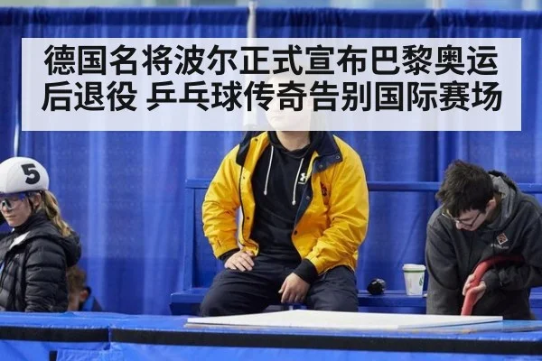 德国名将波尔正式宣布巴黎奥运后退役 乒乓球传奇告别国际赛场